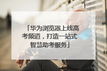 华为浏览器上线高考频道，打造一站式智慧助考服务