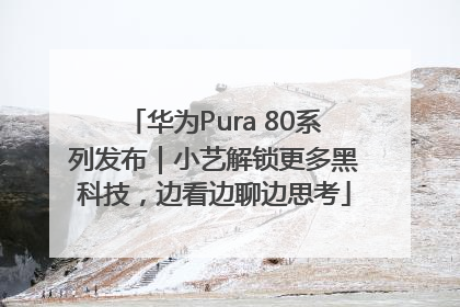 华为Pura 80系列发布｜小艺解锁更多黑科技，边看边聊边思考