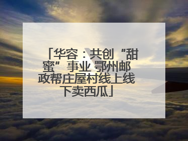 华容：共创“甜蜜”事业 鄂州邮政帮庄屋村线上线下卖西瓜