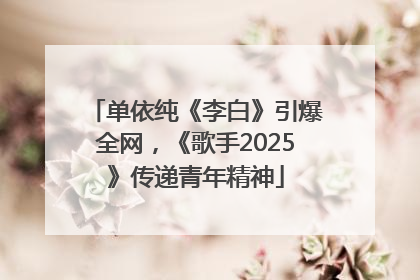 单依纯《李白》引爆全网，《歌手2025》传递青年精神