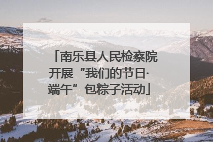 南乐县人民检察院开展“我们的节日·端午”包粽子活动