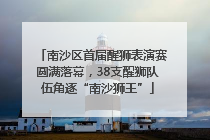 南沙区首届醒狮表演赛圆满落幕，38支醒狮队伍角逐“南沙狮王”