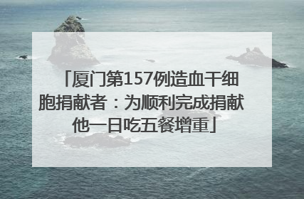 厦门第157例造血干细胞捐献者：为顺利完成捐献 他一日吃五餐增重