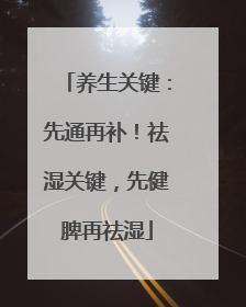 养生关键：先通再补！祛湿关键，先健脾再祛湿