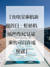 充电宝乘机新规首日：虹桥机场严查3C认证 乘客可自弃或快递
