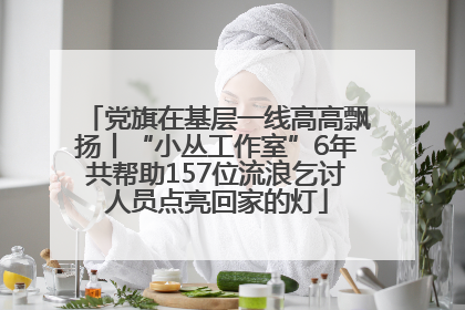 党旗在基层一线高高飘扬丨“小丛工作室”6年共帮助157位流浪乞讨人员点亮回家的灯