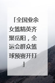 全国业余女篮精英齐聚岳阳，全运会群众篮球预赛开打