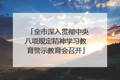 全市深入贯彻中央八项规定精神学习教育警示教育会召开