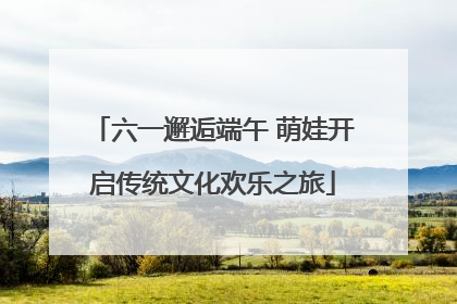 六一邂逅端午 萌娃开启传统文化欢乐之旅