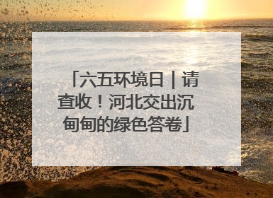 六五环境日｜请查收！河北交出沉甸甸的绿色答卷