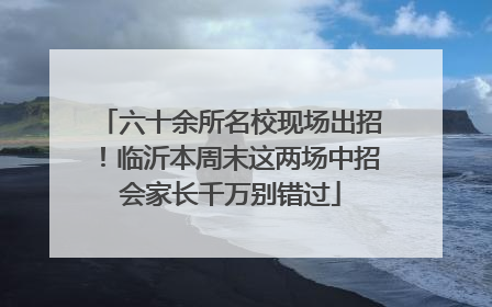 六十余所名校现场出招！临沂本周末这两场中招会家长千万别错过