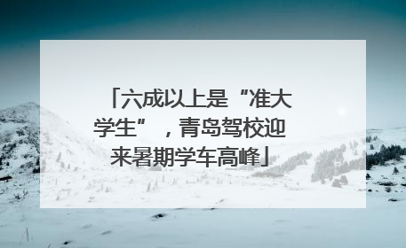 六成以上是“准大学生”，青岛驾校迎来暑期学车高峰