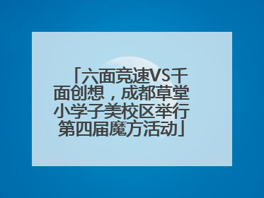 六面竞速VS千面创想，成都草堂小学子美校区举行第四届魔方活动