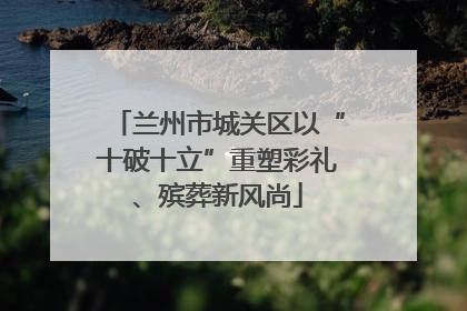 兰州市城关区以“十破十立”重塑彩礼、殡葬新风尚