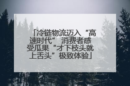 冷链物流迈入“高速时代” 消费者感受瓜果“才下枝头就上舌头”极致体验