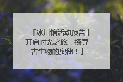 冰川馆活动预告丨开启时光之旅，探寻古生物的奥秘！