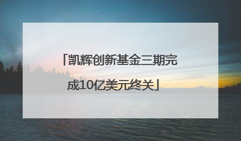 凯辉创新基金三期完成10亿美元终关