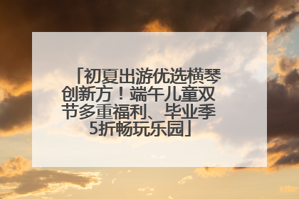 初夏出游优选横琴创新方！端午儿童双节多重福利、毕业季5折畅玩乐园