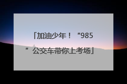 加油少年！“985”公交车带你上考场