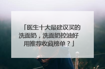 医生十大最建议买的洗面奶，洗面奶控油好用推荐收藏榜单？