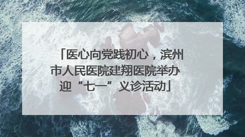 医心向党践初心，滨州市人民医院建翔医院举办迎“七一”义诊活动