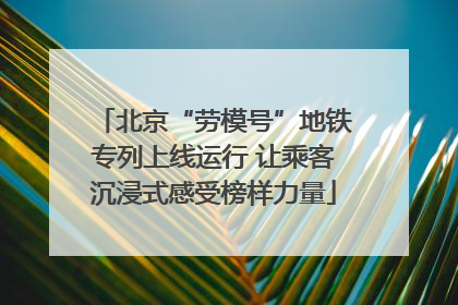 北京“劳模号”地铁专列上线运行 让乘客沉浸式感受榜样力量