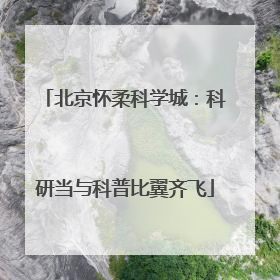 北京怀柔科学城:科研当与科普比翼齐飞