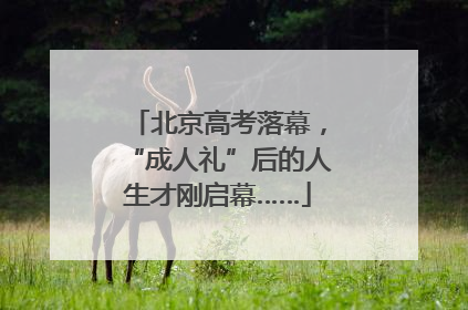 北京高考落幕，“成人礼”后的人生才刚启幕……