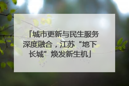 城市更新与民生服务深度融合，江苏“地下长城”焕发新生机