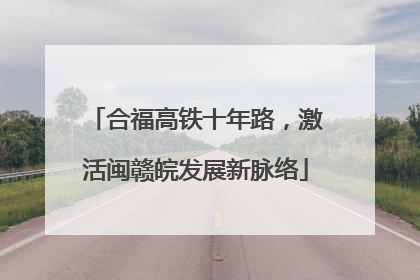 合福高铁十年路，激活闽赣皖发展新脉络