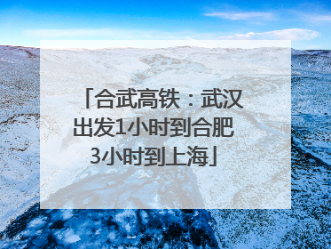 合武高铁：武汉出发1小时到合肥3小时到上海
