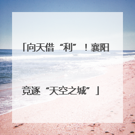 向天借“利”！襄阳竞逐“天空之城”