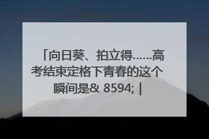 向日葵、拍立得……高考结束定格下青春的这个瞬间是& 8594;｜2025四川高考