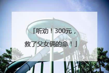 听劝！300元，救了父女俩的命！