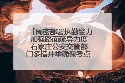 周密部署执勤警力 加强路面疏导力度 石家庄公安交管部门多措并举确保考点周边交通环境良好