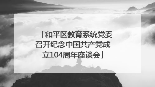 和平区教育系统党委召开纪念中国共产党成立104周年座谈会