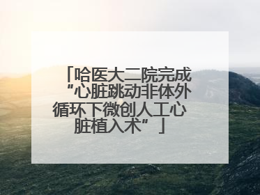 哈医大二院完成“心脏跳动非体外循环下微创人工心脏植入术”