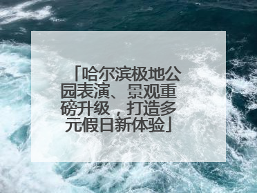 哈尔滨极地公园表演、景观重磅升级，打造多元假日新体验