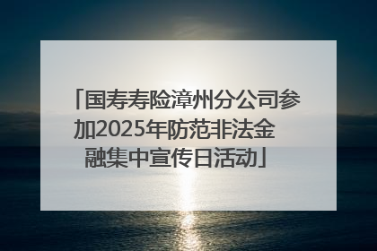 国寿寿险漳州分公司参加2025年防范非法金融集中宣传日活动