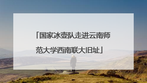 国家冰壶队走进云南师范大学西南联大旧址