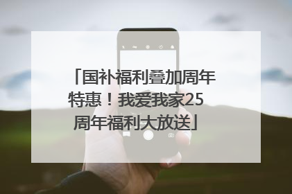 国补福利叠加周年特惠！我爱我家25周年福利大放送