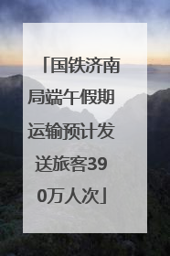 国铁济南局端午假期运输预计发送旅客390万人次