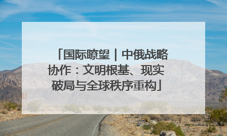 国际瞭望｜中俄战略协作：文明根基、现实破局与全球秩序重构