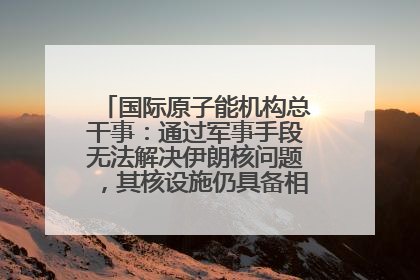 国际原子能机构总干事：通过军事手段无法解决伊朗核问题，其核设施仍具备相关产能，只需要数月就能生产出浓缩铀