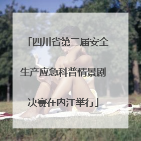 四川省第二届安全生产应急科普情景剧决赛在内江举行