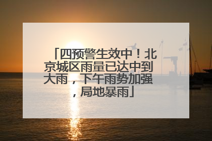四预警生效中！北京城区雨量已达中到大雨，下午雨势加强，局地暴雨