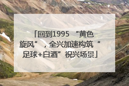 回到1995 “黄色旋风”，全兴加速构筑“足球+白酒”祝兴场景