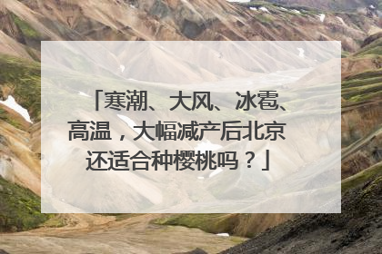 寒潮、大风、冰雹、高温，大幅减产后北京还适合种樱桃吗？