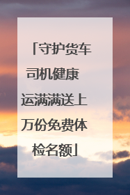 守护货车司机健康 运满满送上万份免费体检名额