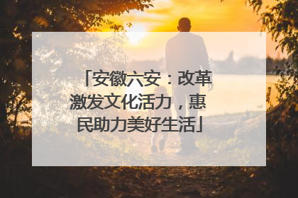 安徽六安：改革激发文化活力，惠民助力美好生活